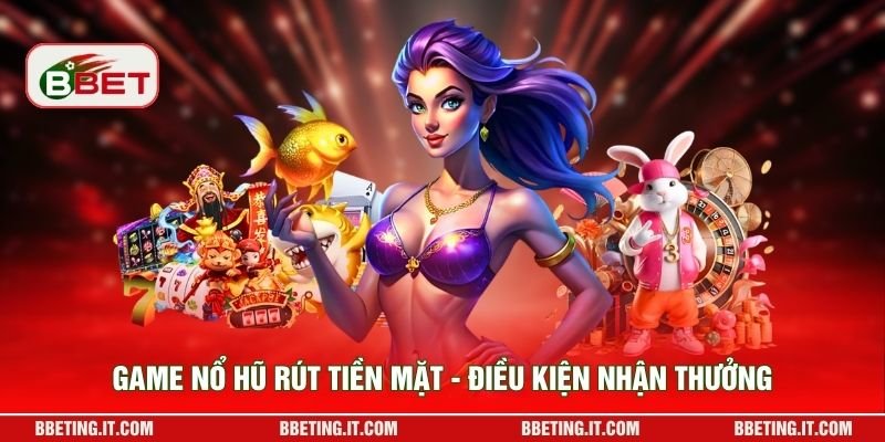 Game nổ hũ rút tiền mặt - điều kiện nhận thưởng