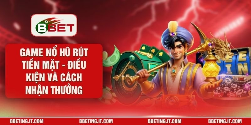 Game Nổ Hũ Rút Tiền Mặt - Điều Kiện Và Cách Nhận Thưởng
