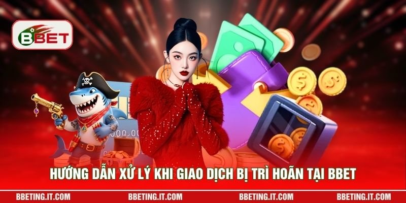 Hướng dẫn xử lý khi giao dịch bị trì hoãn tại BBET
