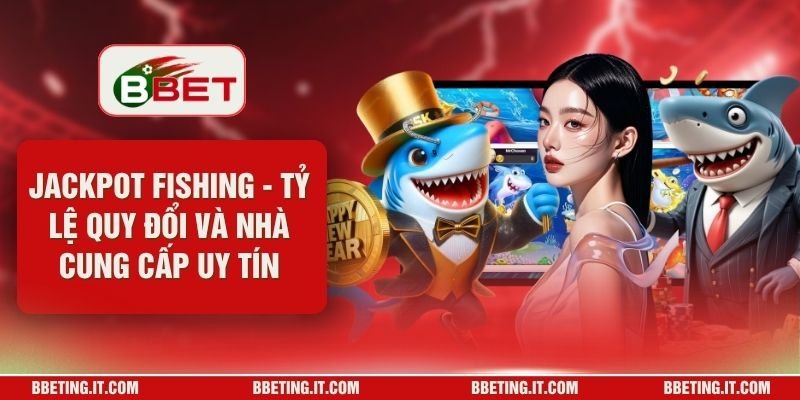 Jackpot Fishing - Tỷ Lệ Quy Đổi Và Nhà Cung Cấp Uy Tín
